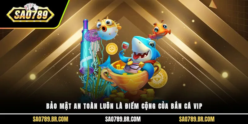 Bảo mật an toàn luôn là điểm cộng của bắn cá Vip