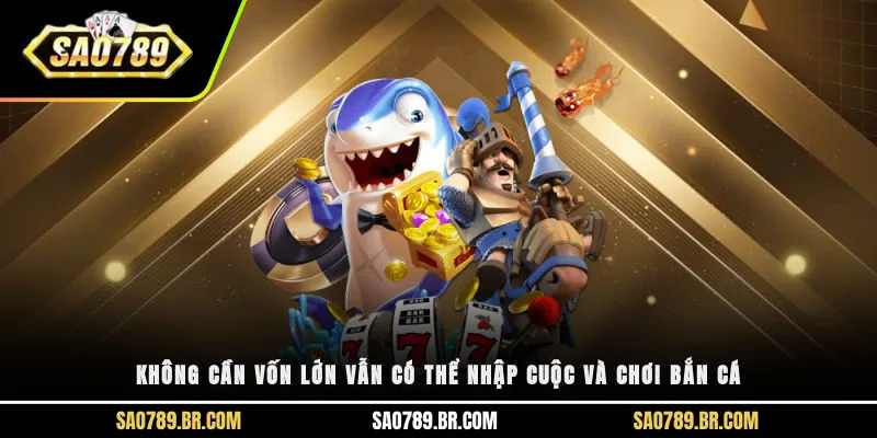 Không cần vốn lớn vẫn có thể nhập cuộc và chơi bắn cá