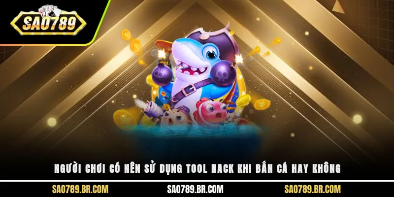 Người chơi có nên sử dụng tool hack khi bắn cá hay không?